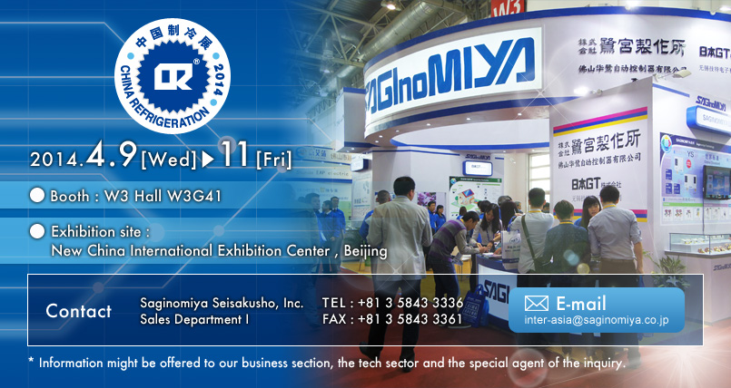 CHINA REFRIGERATION 2014 Calendar : April 9 - 11, 2014 Booth : W3 Hall W3G41 Exhibition site : New China International Exhibition Center , Beijing Contact us : Saginomiya Seisakusho, Inc. Sales Department I   TEL: +81 3 5843 3336 FAX: +81 3 5843 3361 E-mail: inter-asia@saginomiya.co.jp  * Information might be offered to our business section, the tech sector and the special agent of the inquiry.